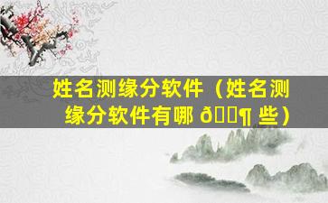 姓名测缘分软件（姓名测缘分软件有哪 🐶 些）